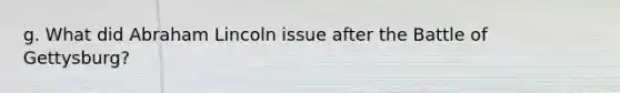 g. What did Abraham Lincoln issue after the Battle of Gettysburg?