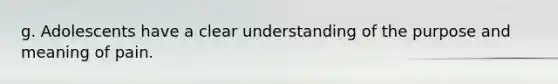 g. Adolescents have a clear understanding of the purpose and meaning of pain.