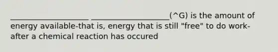 ____________________ ____________________(^G) is the amount of energy available-that is, energy that is still "free" to do work-after a chemical reaction has occured