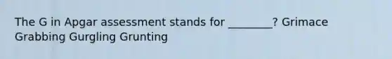 The G in Apgar assessment stands for ________? Grimace Grabbing Gurgling Grunting