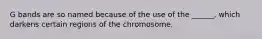 G bands are so named because of the use of the ______, which darkens certain regions of the chromosome.