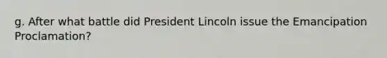 g. After what battle did President Lincoln issue the Emancipation Proclamation?