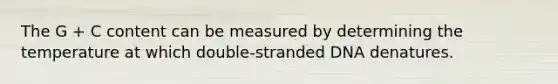 The G + C content can be measured by determining the temperature at which double-stranded DNA denatures.