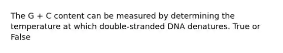 The G + C content can be measured by determining the temperature at which double-stranded DNA denatures. True or False