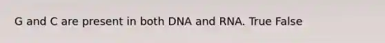 G and C are present in both DNA and RNA. True False