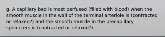 g. A capillary bed is most perfused (filled with blood) when the smooth muscle in the wall of the terminal arteriole is (contracted or relaxed?) and the smooth muscle in the precapillary sphincters is (contracted or relaxed?).