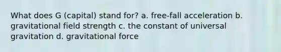 What does G (capital) stand for? a. free-fall acceleration b. gravitational field strength c. the constant of universal gravitation d. gravitational force