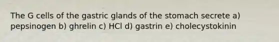 The G cells of the gastric glands of the stomach secrete a) pepsinogen b) ghrelin c) HCl d) gastrin e) cholecystokinin