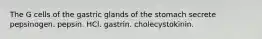 The G cells of the gastric glands of the stomach secrete pepsinogen. pepsin. HCl. gastrin. cholecystokinin.