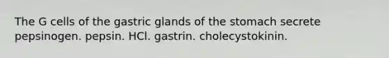 The G cells of the gastric glands of the stomach secrete pepsinogen. pepsin. HCl. gastrin. cholecystokinin.