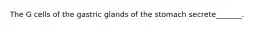 The G cells of the gastric glands of the stomach secrete_______.