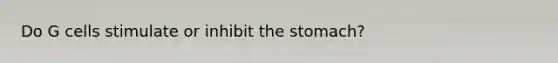 Do G cells stimulate or inhibit <a href='https://www.questionai.com/knowledge/kLccSGjkt8-the-stomach' class='anchor-knowledge'>the stomach</a>?