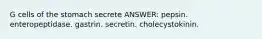 G cells of the stomach secrete ANSWER: pepsin. enteropeptidase. gastrin. secretin. cholecystokinin.