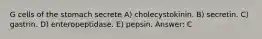 G cells of the stomach secrete A) cholecystokinin. B) secretin. C) gastrin. D) enteropeptidase. E) pepsin. Answer: C