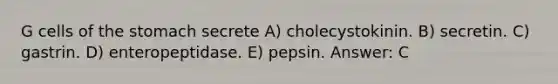 G cells of the stomach secrete A) cholecystokinin. B) secretin. C) gastrin. D) enteropeptidase. E) pepsin. Answer: C