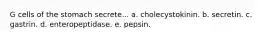 G cells of the stomach secrete... a. cholecystokinin. b. secretin. c. gastrin. d. enteropeptidase. e. pepsin.