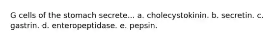 G cells of <a href='https://www.questionai.com/knowledge/kLccSGjkt8-the-stomach' class='anchor-knowledge'>the stomach</a> secrete... a. cholecystokinin. b. secretin. c. gastrin. d. enteropeptidase. e. pepsin.