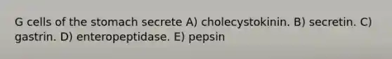 G cells of <a href='https://www.questionai.com/knowledge/kLccSGjkt8-the-stomach' class='anchor-knowledge'>the stomach</a> secrete A) cholecystokinin. B) secretin. C) gastrin. D) enteropeptidase. E) pepsin