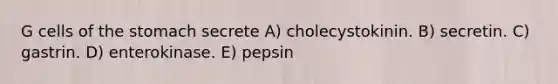 G cells of the stomach secrete A) cholecystokinin. B) secretin. C) gastrin. D) enterokinase. E) pepsin