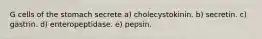 G cells of the stomach secrete a) cholecystokinin. b) secretin. c) gastrin. d) enteropeptidase. e) pepsin.