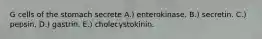 G cells of the stomach secrete A.) enterokinase. B.) secretin. C.) pepsin. D.) gastrin. E.) cholecystokinin.