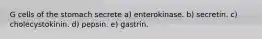 G cells of the stomach secrete a) enterokinase. b) secretin. c) cholecystokinin. d) pepsin. e) gastrin.