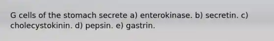 G cells of the stomach secrete a) enterokinase. b) secretin. c) cholecystokinin. d) pepsin. e) gastrin.