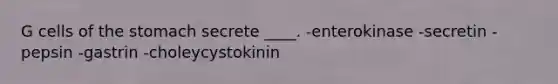 G cells of the stomach secrete ____. -enterokinase -secretin -pepsin -gastrin -choleycystokinin