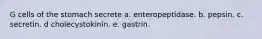 G cells of the stomach secrete a. enteropeptidase. b. pepsin. c. secretin. d cholecystokinin. e. gastrin.