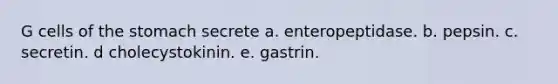 G cells of the stomach secrete a. enteropeptidase. b. pepsin. c. secretin. d cholecystokinin. e. gastrin.