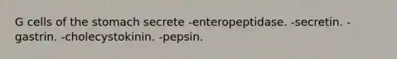 G cells of the stomach secrete -enteropeptidase. -secretin. -gastrin. -cholecystokinin. -pepsin.