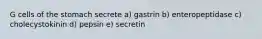 G cells of the stomach secrete a) gastrin b) enteropeptidase c) cholecystokinin d) pepsin e) secretin