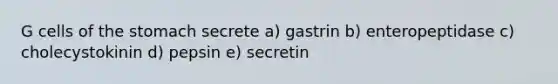 G cells of <a href='https://www.questionai.com/knowledge/kLccSGjkt8-the-stomach' class='anchor-knowledge'>the stomach</a> secrete a) gastrin b) enteropeptidase c) cholecystokinin d) pepsin e) secretin