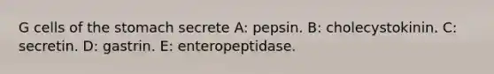 G cells of the stomach secrete A: pepsin. B: cholecystokinin. C: secretin. D: gastrin. E: enteropeptidase.