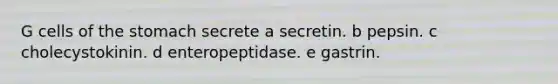 G cells of the stomach secrete a secretin. b pepsin. c cholecystokinin. d enteropeptidase. e gastrin.