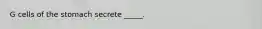 G cells of the stomach secrete _____.