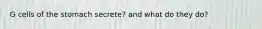 G cells of the stomach secrete? and what do they do?