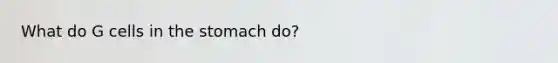 What do G cells in <a href='https://www.questionai.com/knowledge/kLccSGjkt8-the-stomach' class='anchor-knowledge'>the stomach</a> do?