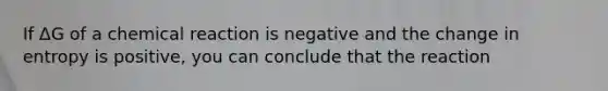 If ΔG of a chemical reaction is negative and the change in entropy is positive, you can conclude that the reaction