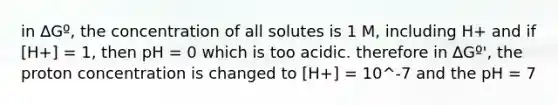 in ∆Gº, the concentration of all solutes is 1 M, including H+ and if [H+] = 1, then pH = 0 which is too acidic. therefore in ∆Gº', the proton concentration is changed to [H+] = 10^-7 and the pH = 7