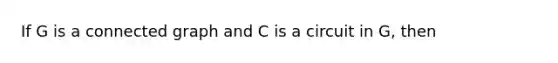 If G is a connected graph and C is a circuit in G, then