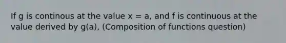 If g is continous at the value x = a, and f is continuous at the value derived by g(a), (Composition of functions question)