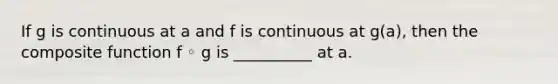 If g is continuous at a and f is continuous at g(a), then the composite function f ◦ g is __________ at a.