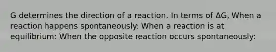 G determines the direction of a reaction. In terms of ΔG, When a reaction happens spontaneously: When a reaction is at equilibrium: When the opposite reaction occurs spontaneously: