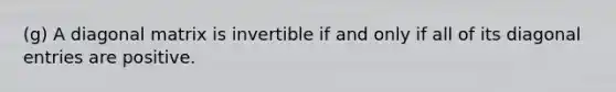 (g) A diagonal matrix is invertible if and only if all of its diagonal entries are positive.