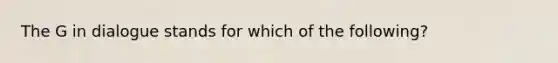 The G in dialogue stands for which of the following?