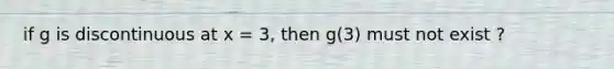 if g is discontinuous at x = 3, then g(3) must not exist ?