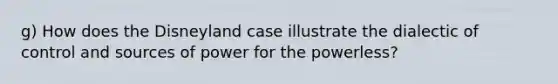 g) How does the Disneyland case illustrate the dialectic of control and sources of power for the powerless?