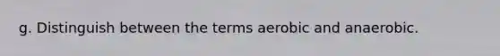 g. Distinguish between the terms aerobic and anaerobic.