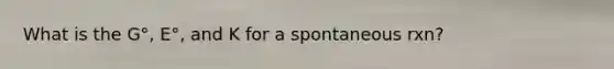 What is the G°, E°, and K for a spontaneous rxn?